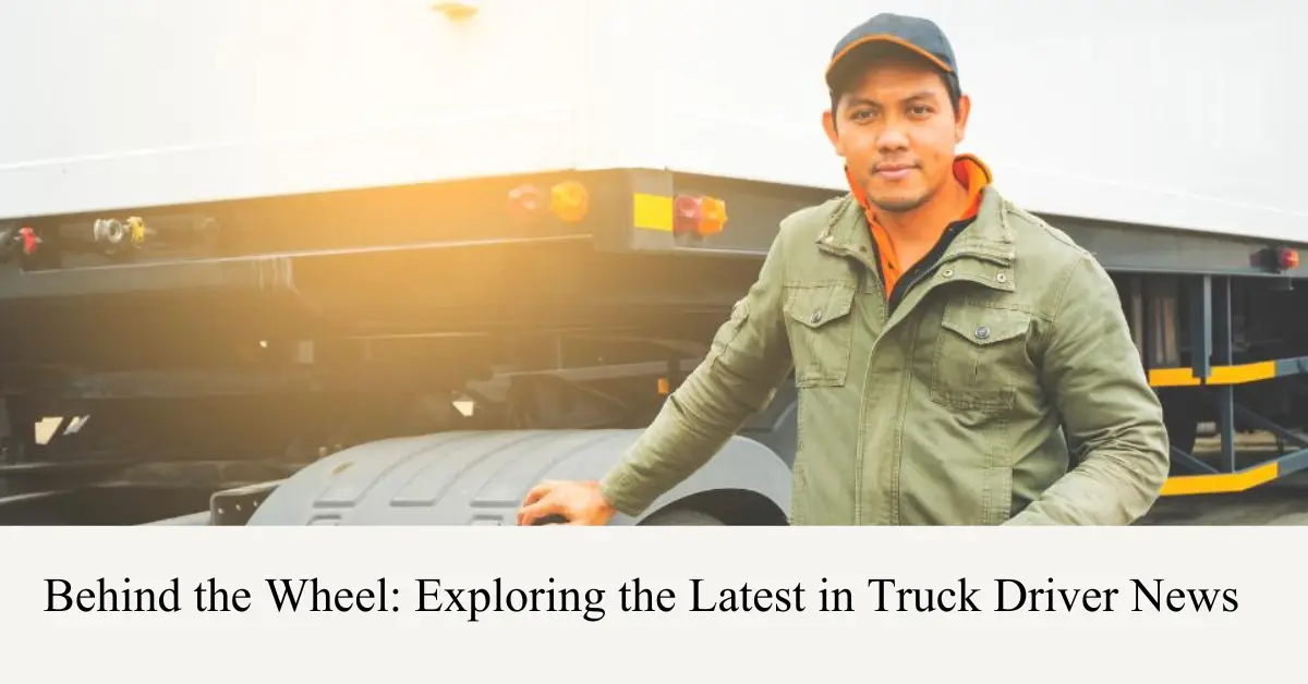 behind the wheel exploring the latest in truck driver news