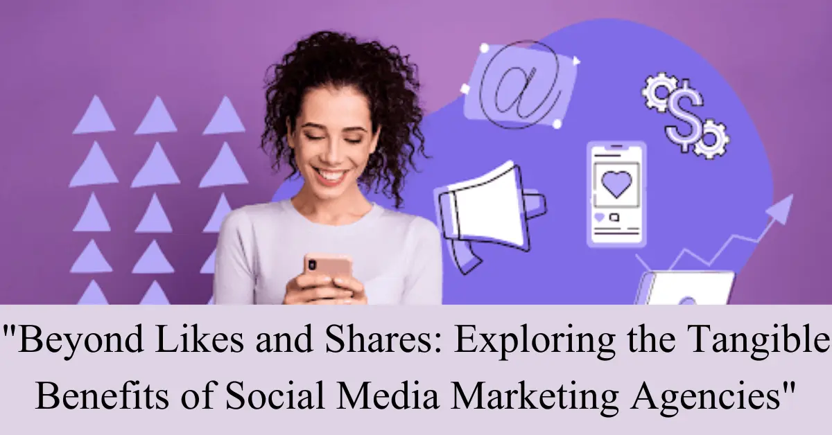 "Beyond Likes and Shares: Exploring the Tangible Benefits of Social Media Marketing Agencies"