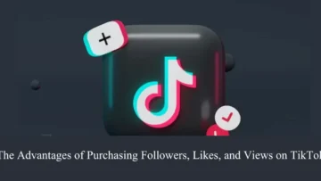 the advantages of purchasing followers, likes, and views on tiktok
