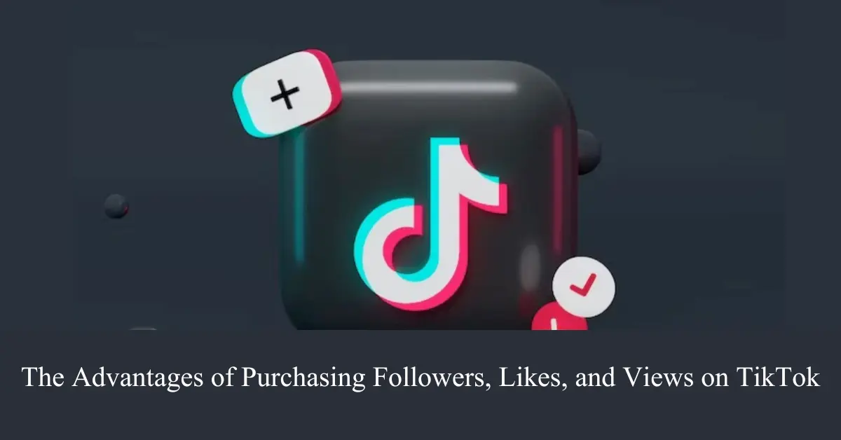 the advantages of purchasing followers, likes, and views on tiktok
