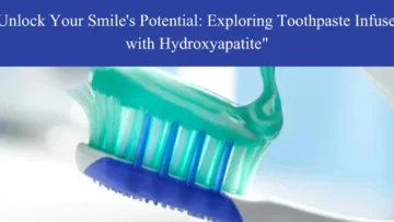 unlock your smile’s potential exploring toothpaste infused with hydroxyapatite