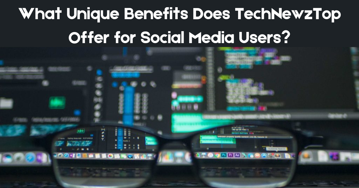 What Unique Benefits Does TechNewzTop Offer for Social Media Users